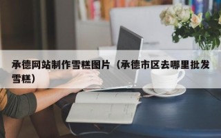 乌海承德网站制作雪糕图片（承德市区去哪里批发雪糕）