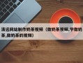 乌海清远网站制作奶茶视频（做奶茶视频,学做奶茶,做奶茶的视频）