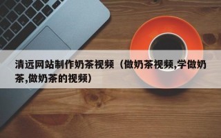 乌海清远网站制作奶茶视频（做奶茶视频,学做奶茶,做奶茶的视频）
