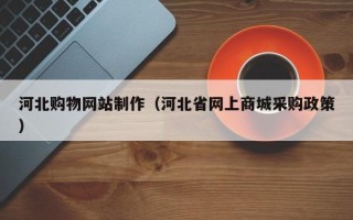 乌海河北购物网站制作（河北省网上商城采购政策）