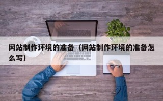 乌海网站制作环境的准备（网站制作环境的准备怎么写）