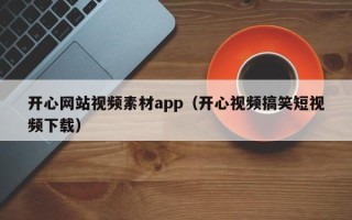 乌海开心网站视频素材app（开心视频搞笑短视频下载）