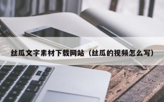 乌海丝瓜文字素材下载网站（丝瓜的视频怎么写）